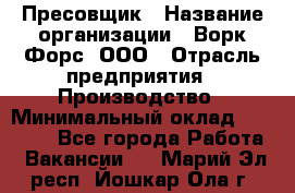 Пресовщик › Название организации ­ Ворк Форс, ООО › Отрасль предприятия ­ Производство › Минимальный оклад ­ 35 000 - Все города Работа » Вакансии   . Марий Эл респ.,Йошкар-Ола г.